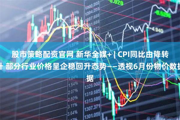 股市策略配资官网 新华全媒+ | CPI同比由降转升 部分行业价格呈企稳回升态势——透视6月份物价数据