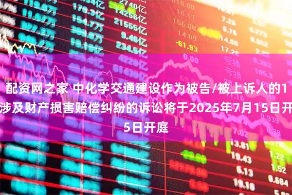 配资网之家 中化学交通建设作为被告/被上诉人的1起涉及财产损害赔偿纠纷的诉讼将于2025年7月15日开庭