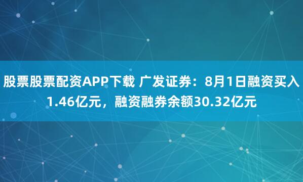 股票股票配资APP下载 广发证券：8月1日融资买入1.46亿元，融资融券余额30.32亿元