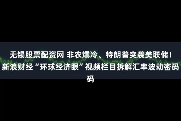 无锡股票配资网 非农爆冷、特朗普突袭美联储！新浪财经“环球经济眼”视频栏目拆解汇率波动密码