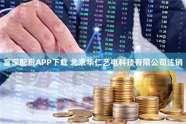 富深配资APP下载 北京华仁艺电科技有限公司注销