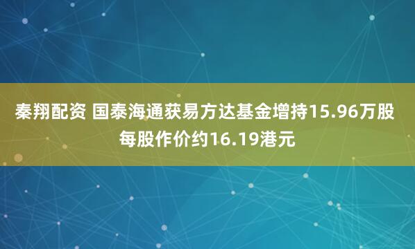 秦翔配资 国泰海通获易方达基金增持15.96万股 每股作价约16.19港元