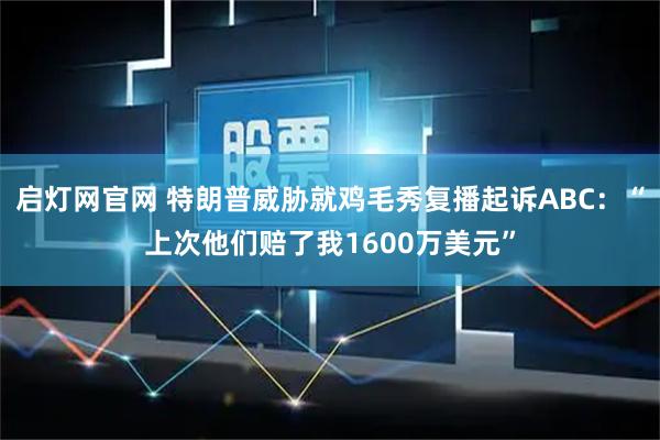 启灯网官网 特朗普威胁就鸡毛秀复播起诉ABC：“上次他们赔了我1600万美元”