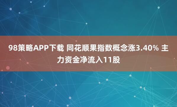 98策略APP下载 同花顺果指数概念涨3.40% 主力资金净流入11股