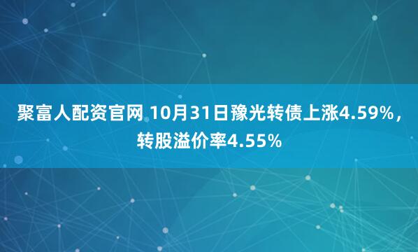 聚富人配资官网 10月31日豫光转债上涨4.59%，转股溢价率4.55%