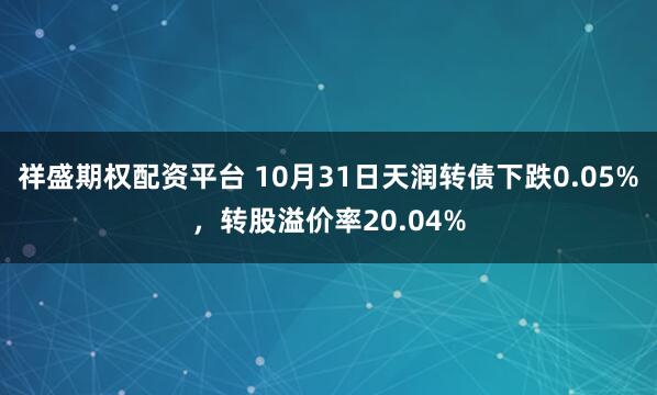 祥盛期权配资平台 10月31日天润转债下跌0.05%，转股溢价率20.04%