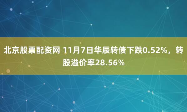 北京股票配资网 11月7日华辰转债下跌0.52%，转股溢价率28.56%