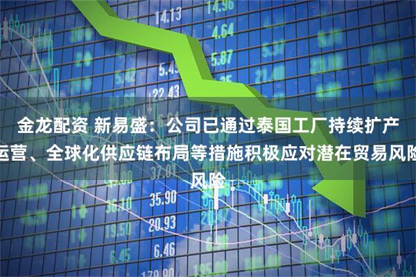 金龙配资 新易盛：公司已通过泰国工厂持续扩产运营、全球化供应链布局等措施积极应对潜在贸易风险