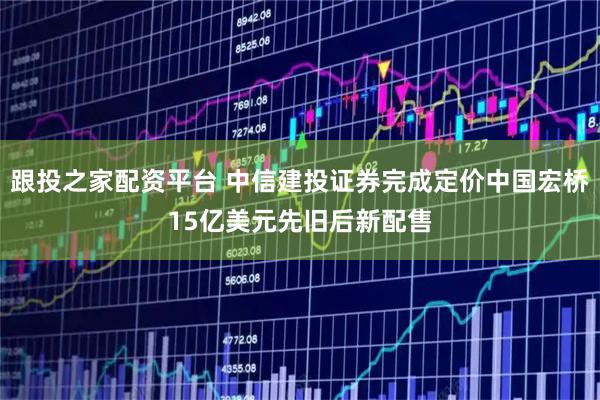跟投之家配资平台 中信建投证券完成定价中国宏桥15亿美元先旧后新配售