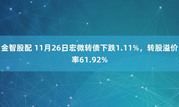 金智股配 11月26日宏微转债下跌1.11%，转股溢价率61.92%