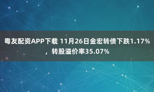 粤友配资APP下载 11月26日金宏转债下跌1.17%，转股溢价率35.07%