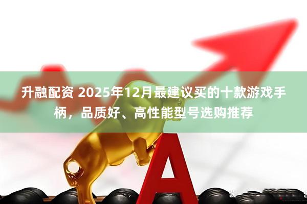 升融配资 2025年12月最建议买的十款游戏手柄，品质好、高性能型号选购推荐