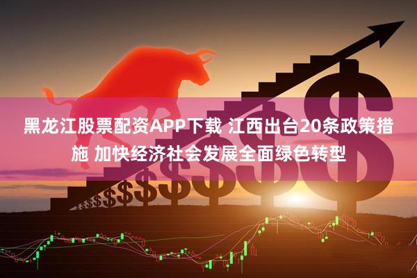 黑龙江股票配资APP下载 江西出台20条政策措施 加快经济社会发展全面绿色转型