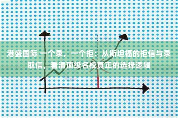 港盛国际 一个录，一个拒：从斯坦福的拒信与录取信，看清顶级名校真正的选择逻辑