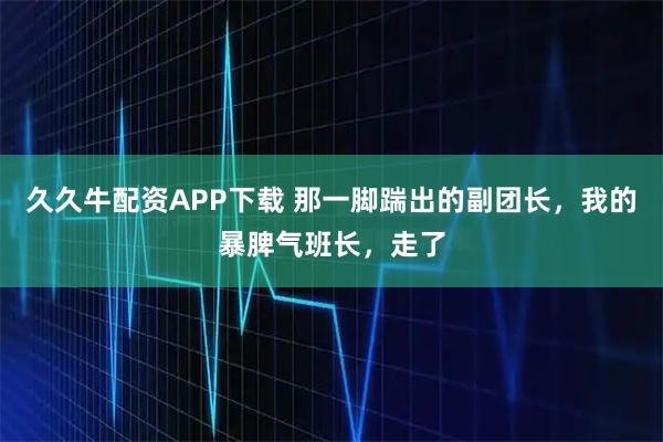 久久牛配资APP下载 那一脚踹出的副团长，我的暴脾气班长，走了