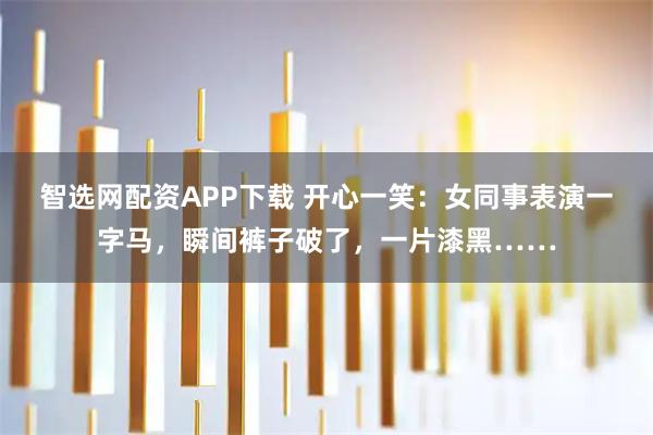 智选网配资APP下载 开心一笑：女同事表演一字马，瞬间裤子破了，一片漆黑……