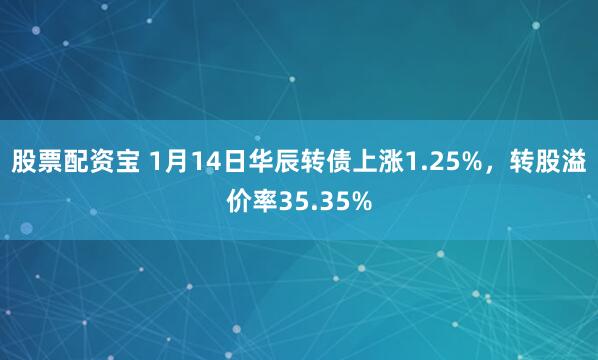 股票配资宝 1月14日华辰转债上涨1.25%，转股溢价率35.35%