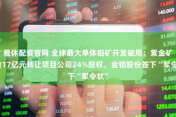 雅休配资官网 全球最大单体钼矿开发破局：紫金矿业逾17亿元转让项目公司24%股权，金钼股份签下“军令状”