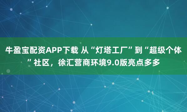牛盈宝配资APP下载 从“灯塔工厂”到“超级个体”社区，徐汇营商环境9.0版亮点多多