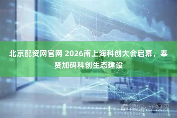 北京配资网官网 2026南上海科创大会启幕，奉贤加码科创生态建设