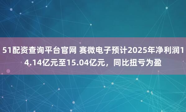51配资查询平台官网 赛微电子预计2025年净利润14.14亿元至15.04亿元，同比扭亏为盈