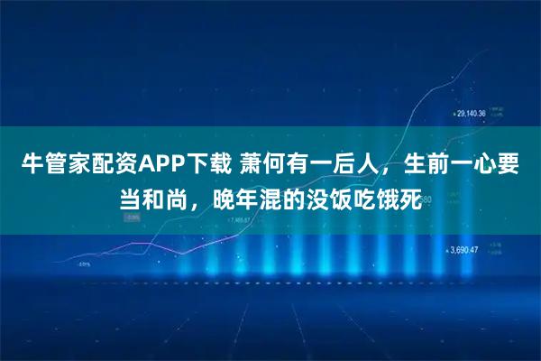 牛管家配资APP下载 萧何有一后人，生前一心要当和尚，晚年混的没饭吃饿死