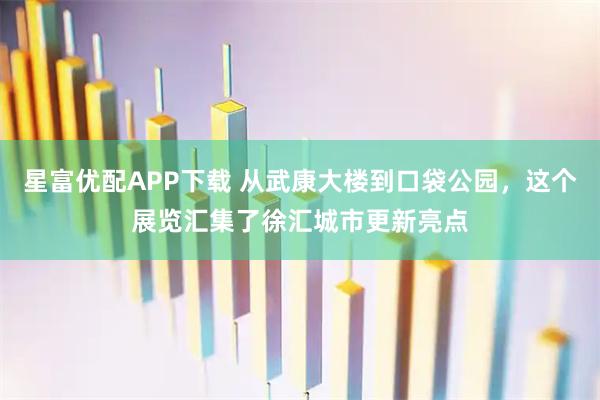 星富优配APP下载 从武康大楼到口袋公园，这个展览汇集了徐汇城市更新亮点