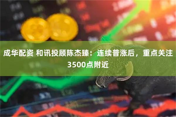成华配资 和讯投顾陈杰臻：连续普涨后，重点关注3500点附近