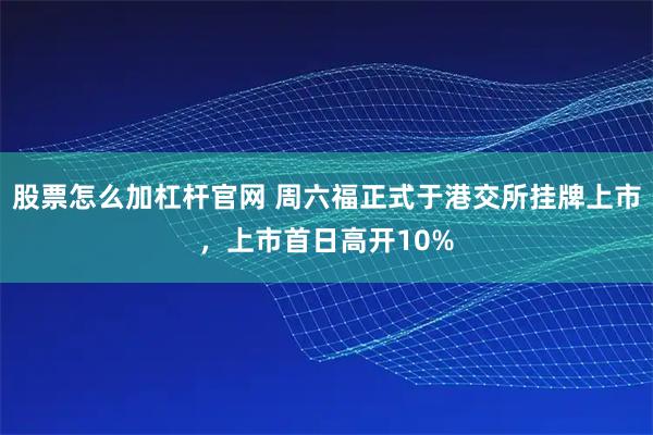 股票怎么加杠杆官网 周六福正式于港交所挂牌上市，上市首日高开10%