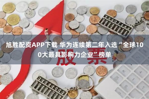 旭胜配资APP下载 华为连续第二年入选“全球100大最具影响力企业”榜单
