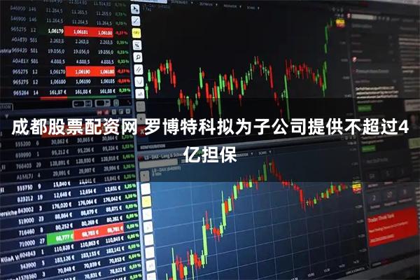 成都股票配资网 罗博特科拟为子公司提供不超过4亿担保