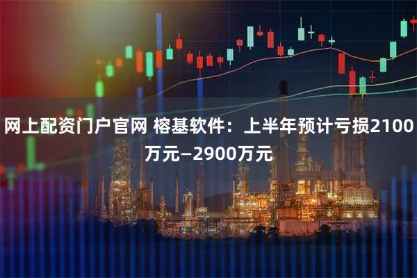 网上配资门户官网 榕基软件：上半年预计亏损2100万元—2900万元