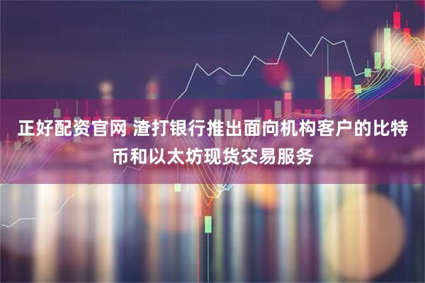 正好配资官网 渣打银行推出面向机构客户的比特币和以太坊现货交易服务