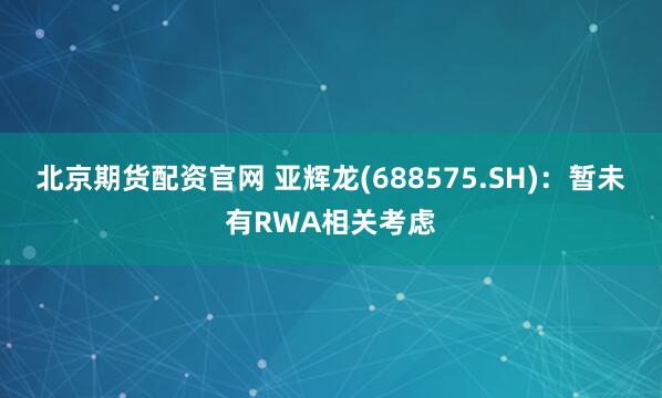 北京期货配资官网 亚辉龙(688575.SH)：暂未有RWA相关考虑