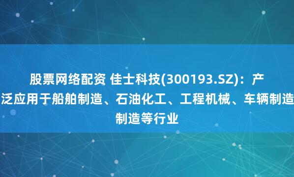 股票网络配资 佳士科技(300193.SZ)：产品可广泛应用于船舶制造、石油化工、工程机械、车辆制造等行业