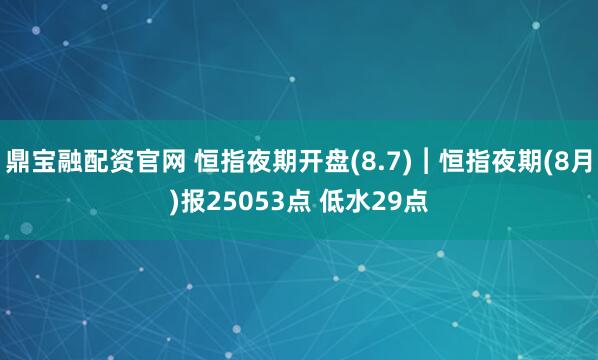 鼎宝融配资官网 恒指夜期开盘(8.7)︱恒指夜期(8月)报25053点 低水29点