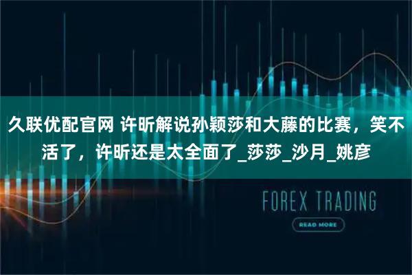 久联优配官网 许昕解说孙颖莎和大藤的比赛，笑不活了，许昕还是太全面了_莎莎_沙月_姚彦