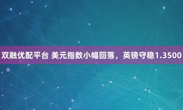 双融优配平台 美元指数小幅回落，英镑守稳1.3500