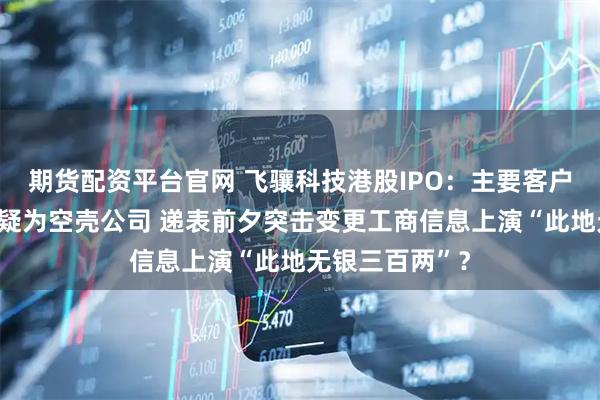 期货配资平台官网 飞骧科技港股IPO：主要客户注册地址重合疑为空壳公司 递表前夕突击变更工商信息上演“此地无银三百两”？