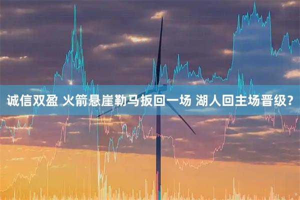 诚信双盈 火箭悬崖勒马扳回一场 湖人回主场晋级？