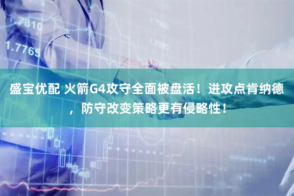 盛宝优配 火箭G4攻守全面被盘活！进攻点肯纳德，防守改变策略更有侵略性！